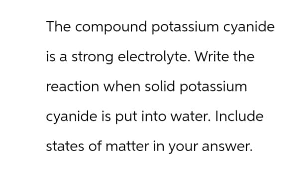 The compound potassium cyanide
is a strong electrolyte. Write the
reaction when solid potassium
cyanide is put into water. Include
states of matter in your answer.