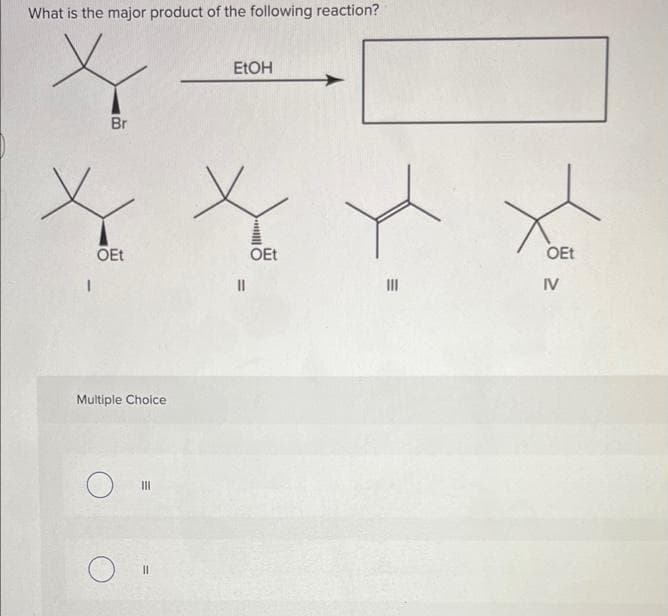 What is the major product of the following reaction?
Br
OEt
Multiple Choice
|||
O "
EtOH
||
OEt
O
E
III
OEt
IV