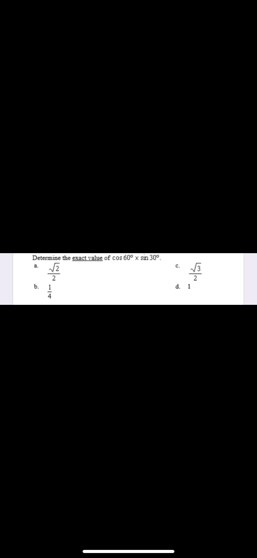 Determine the exact value of cos 60° x sin 30°.
a.
2
d. 1
b.
1
4
