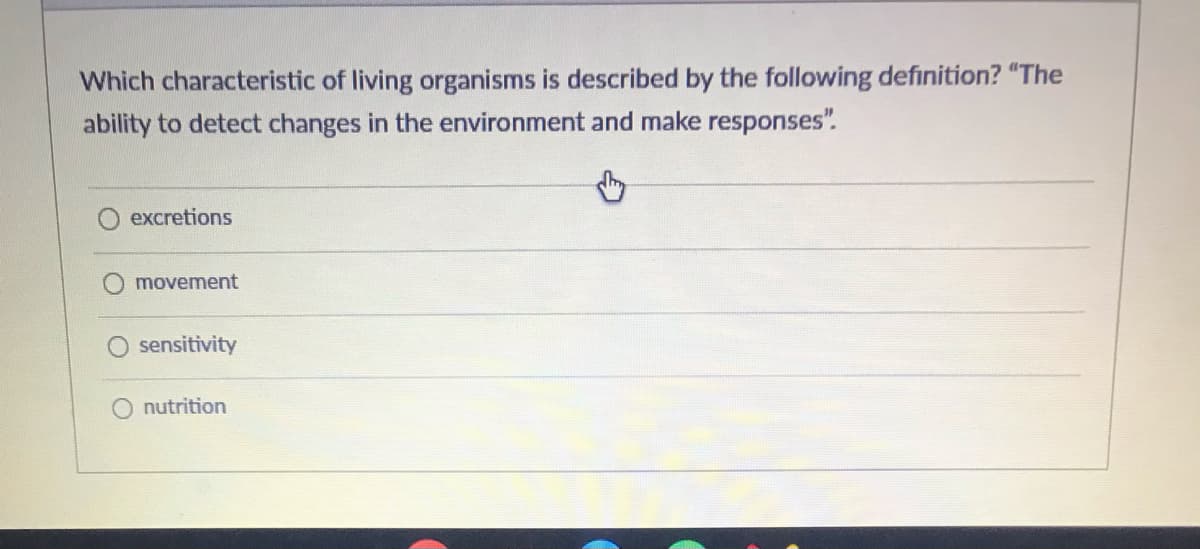 Which characteristic of living organisms is described by the following definition? "The
ability to detect changes in the environment and make responses".
excretions
movement
O sensitivity
nutrition
