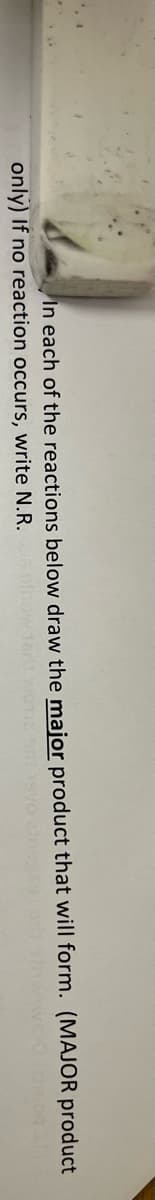 In each of the reactions below draw the major product that will form. (MAJOR product
only) If no reaction occurs, write N.R.