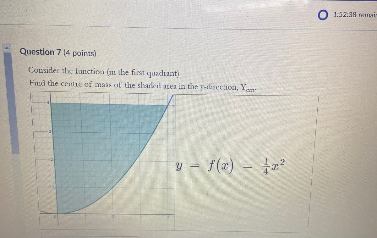 Question 7 (4 points)
Consider the function (in the first quadrant)
Find the centre of mass of the shaded area in the y-direction, Yem
3
2
y = f(x)
f(x) = x²
1:52:38 remain