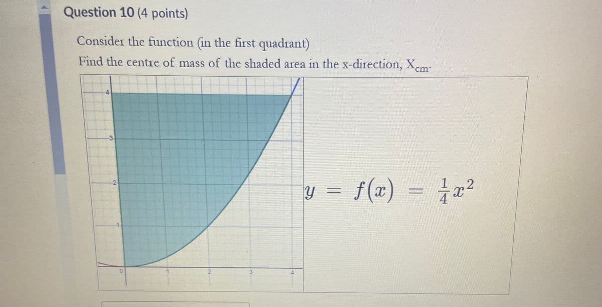 Question 10 (4 points)
Consider the function (in the first quadrant)
Find the centre of mass of the shaded area in the x-direction, Xem
3
2
0
2
1½
y = f(x) = x²