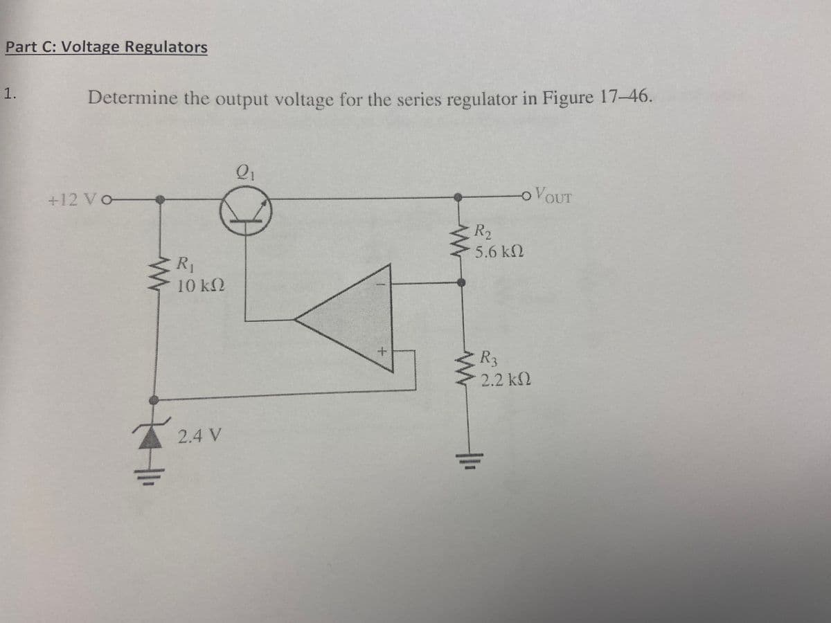 Part C: Voltage Regulators
1.
Determine the output voltage for the series regulator in Figure 17-46.
+12 Vo
R₁
10 kn
2.4 V
Q₁
o VOUT
R₂
5.6 kn
www
R₂
2.2kQ