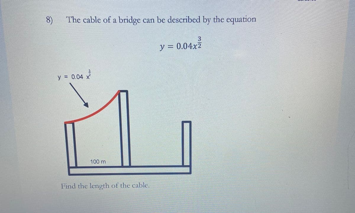 8)
The cable of a bridge can be described by the equation
3
y = 0.04x2
y = 0.04
X
100 m
Find the length of the cable.