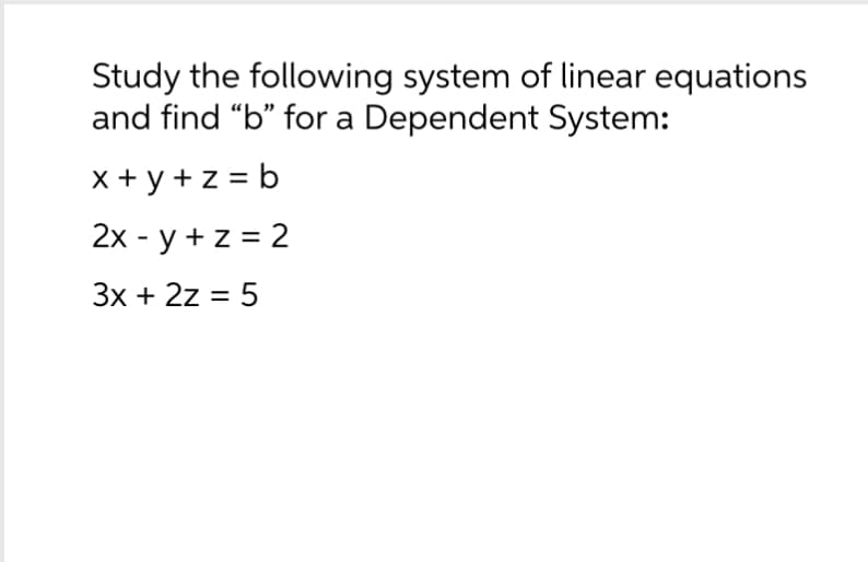 Study the following system of linear equations
and find "b" for a Dependent System:
x+y+z=b
2x - y + z = 2
3x + 2z = 5