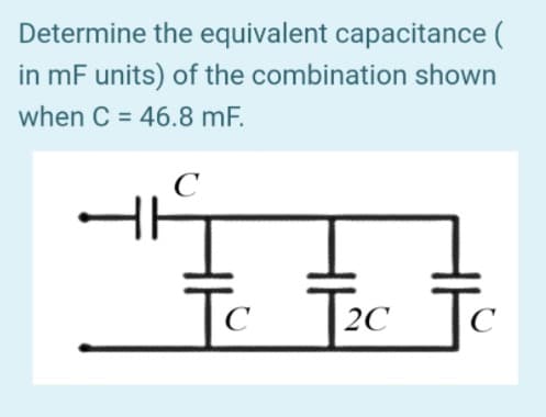 Determine the equivalent capacitance (
in mF units) of the combination shown
when C = 46.8 mF.
%3D
To
T2c
| 2C
|C
