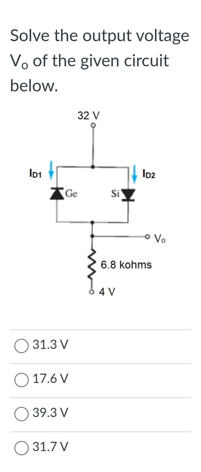 Solve the output voltage
Vo of the given circuit
below.
ID1
Ge
31.3 V
17.6 V
39.3 V
32 V
31.7 V
Si
ID2
6.8 kohms
64 V
Vo