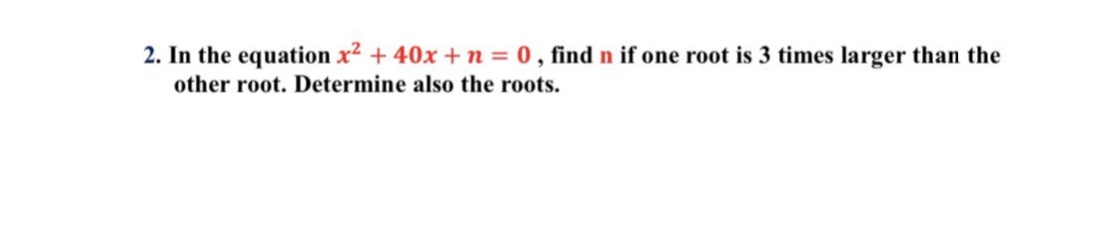 2. In the equation x2 + 40x + n = 0 , find n if one root is 3 times larger than the
other root. Determine also the roots.
