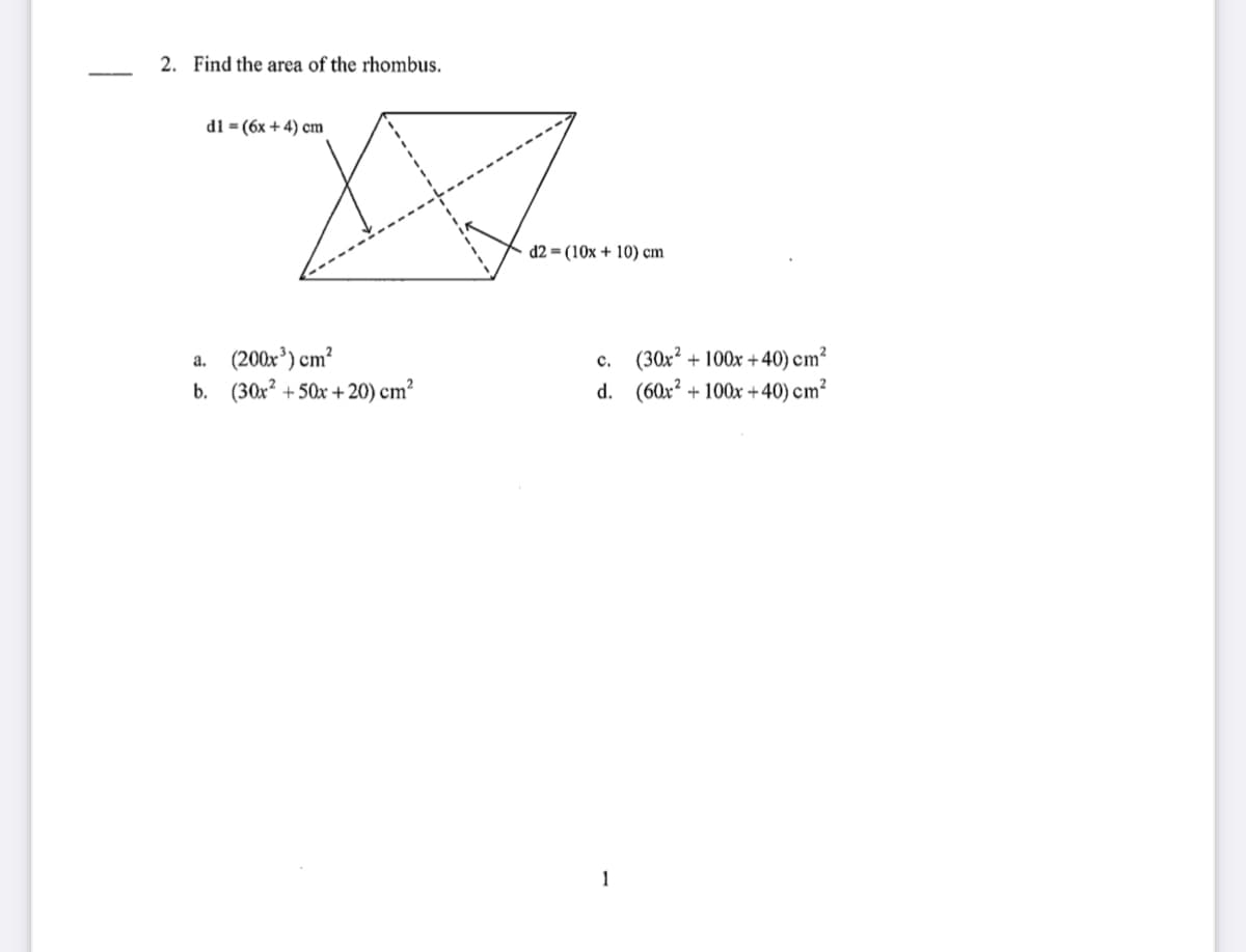 2. Find the area of the rhombus.
d1 = (6x + 4) cm
d2 = (10x + 10) cm
a. (200x³) cm?
b. (30x? + 50x +20) cm?
c. (30x² + 100x + 40) cm²
d. (60x? + 100x +40) cm²
1
