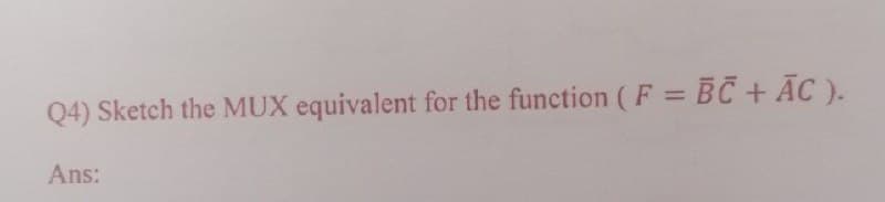 Q4) Sketch the MUX equivalent for the function (F= BC + AC).
Ans: