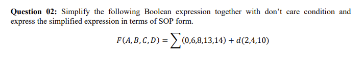 Question 02: Simplify the following Boolean expression together with don't care condition and
express the simplified expression in terms of SOP form.
F(A, B, C, D) =
=(0,68,13,14) + d(2,4,10)