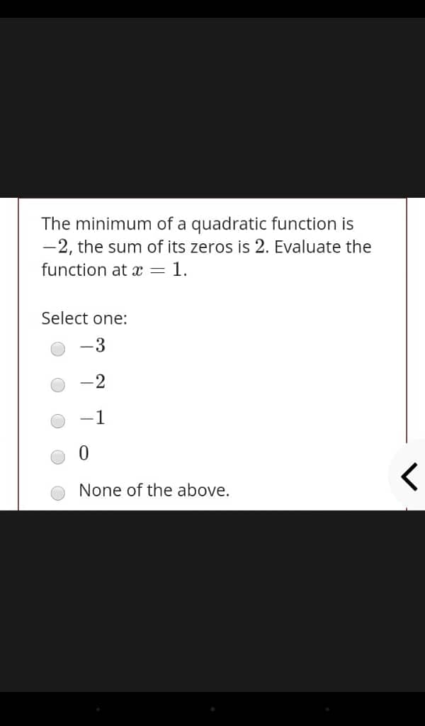 The minimum of a quadratic function is
-2, the sum of its zeros is 2. Evaluate the
function at x = 1.
Select one:
-3
-2
1
None of the above.
