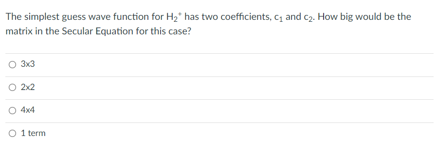 The simplest guess wave function for H2* has two coefficients, c1 and c2. How big would be the
matrix in the Secular Equation for this case?
O 3x3
2x2
O 4x4
O 1 term

