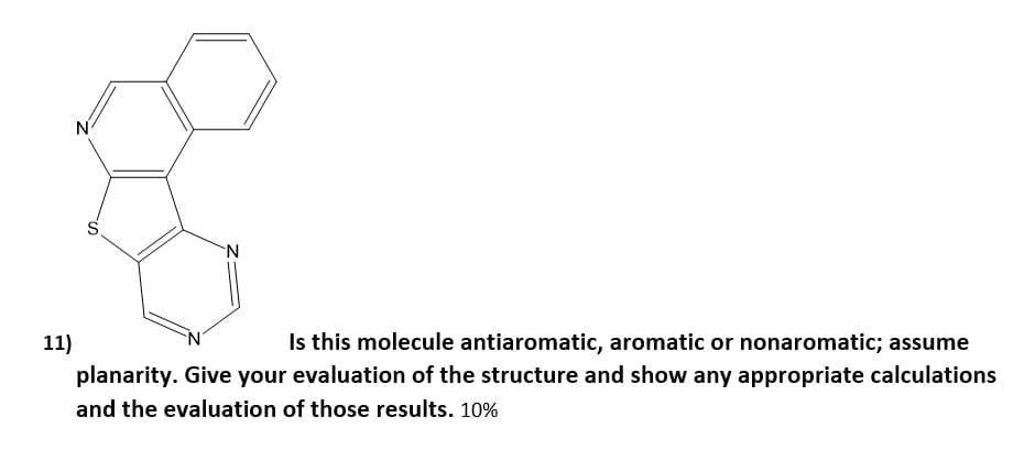 N
'N.
Is this molecule antiaromatic, aromatic or nonaromatic; assume
planarity. Give your evaluation of the structure and show any appropriate calculations
11)
and the evaluation of those results. 10%
