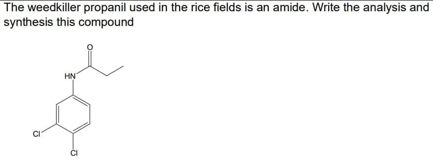The weedkiller propanil used in the rice fields is an amide. Write the analysis and
synthesis this compound
HN
J