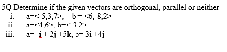 5Q Determine if the given vectors are orthogonal, parallel or neither
i. a=<-5,3,7>, b=<6,-8,2>
11.
a=<4,6>, b=<-3,2>
a= -į+2j +5k, b= 3i +4j
111.