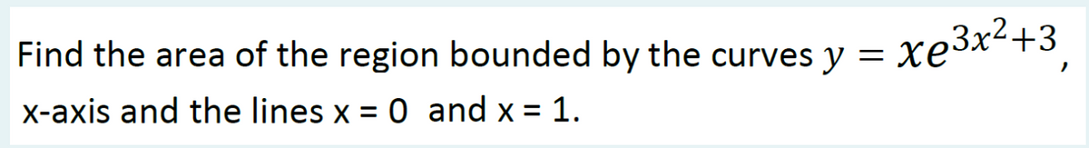 Find the area of the region bounded by the curves y = xe3x²+3
X-axis and the lines x = 0 and x = 1.
