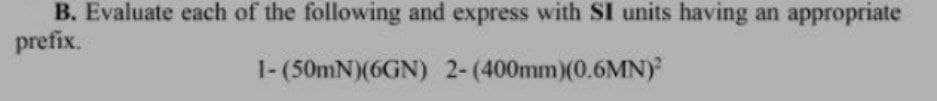 B. Evaluate each of the following and express with SI units having appropriate
prefix.
1-(50mN)(6GN) 2-(400mm)(0.6MN)²