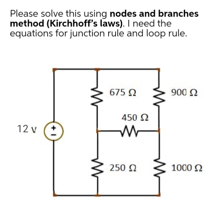 Please solve this using nodes and branches
method (Kirchhoff's laws). I need the
equations for junction rule and loop rule.
675 2
900 N
450 2
12 v
250 N
1000 2
