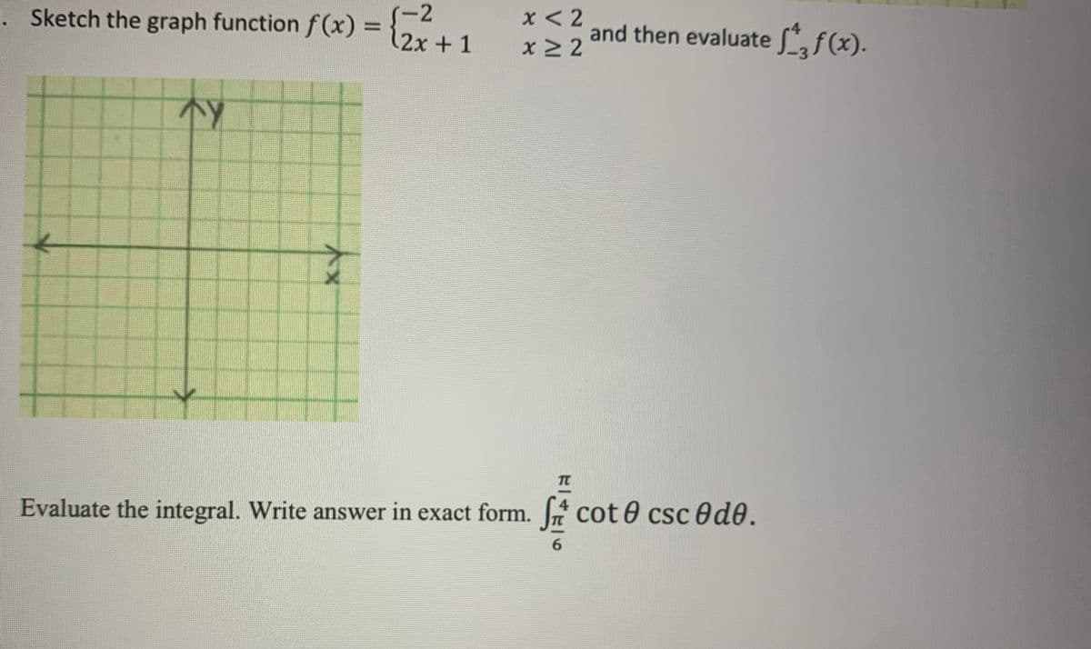(-2
2x+1
x < 2
Sketch the graph function f (x) =
and then evaluate L„f(x).
x 2
%3D
不y
TT
Evaluate the integral. Write answer in exact form. cot 0 csc ed0.
TC
6.
