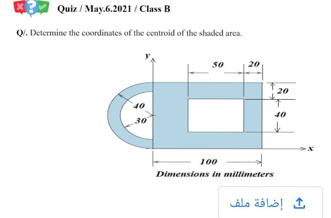 X Quiz / May.6.2021 / Class B
Q/. Determine the coordinates of the centroid of the shaded area.
50
20
20
40
40
30
100
Dimensions in millimeters
ث إضافة ملف
