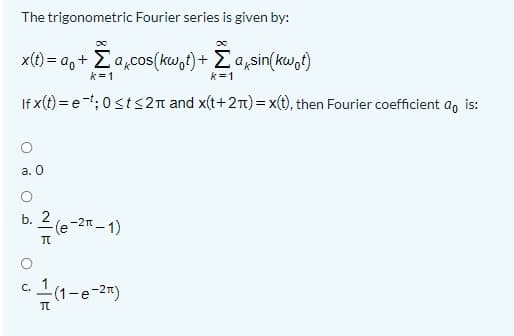 The trigonometric Fourier series is given by:
x(t) = a,+ Ea,cos(kw,t)+ Ea,sin(kwot)
k=1
k=1
If x(t) = e-; 0st s2n and x(t+2T) = x(t), then Fourier coefficient a, is:
а. О
b. 2
(e-2n – 1)
C.
(1-e-27)
