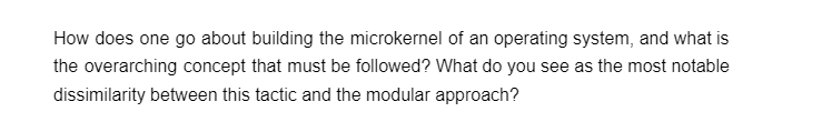 How does one go about building the microkernel of an operating system, and what is
the overarching concept that must be followed? What do you see as the most notable
dissimilarity between this tactic and the modular approach?