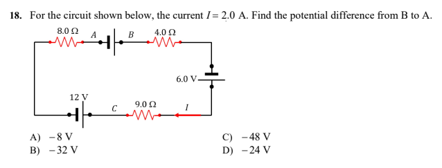 18. For the circuit shown below, the current /= 2.0 A. Find the potential difference from B to A.
8.02 A
B
4.0 Ω
www
12 V
C) -48 V
D) -24 V
++
A) - 8 V
B) -32 V
9.0 92
6.0 V
I