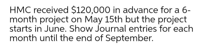 HMC received $120,000 in advance for a 6-
month project on May 15th but the project
starts in June. Show Journal entries for each
month until the end of September.
