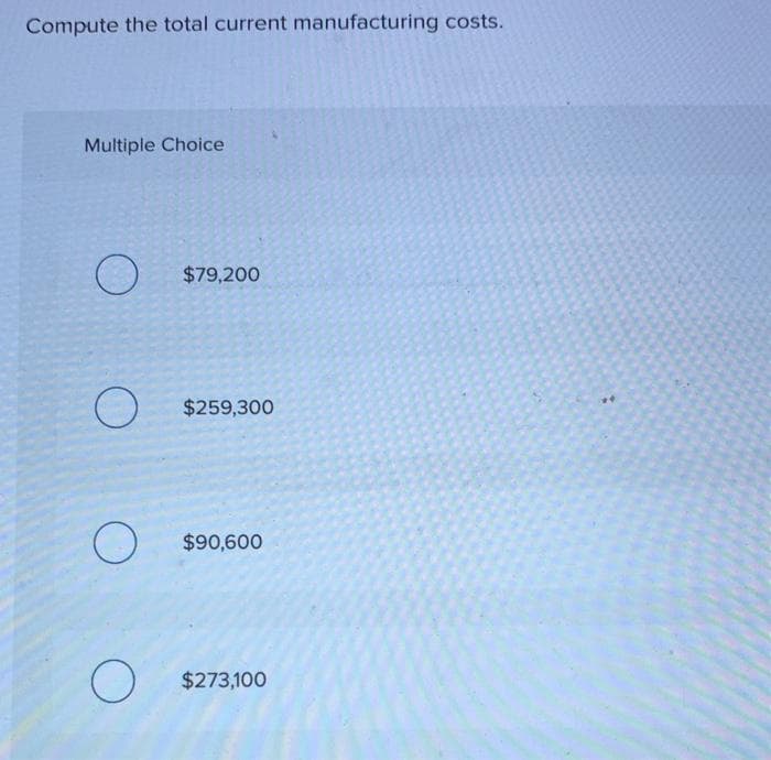 Compute the total current manufacturing costs.
Multiple Choice
O
O
O
$79,200
$259,300
$90,600
$273,100