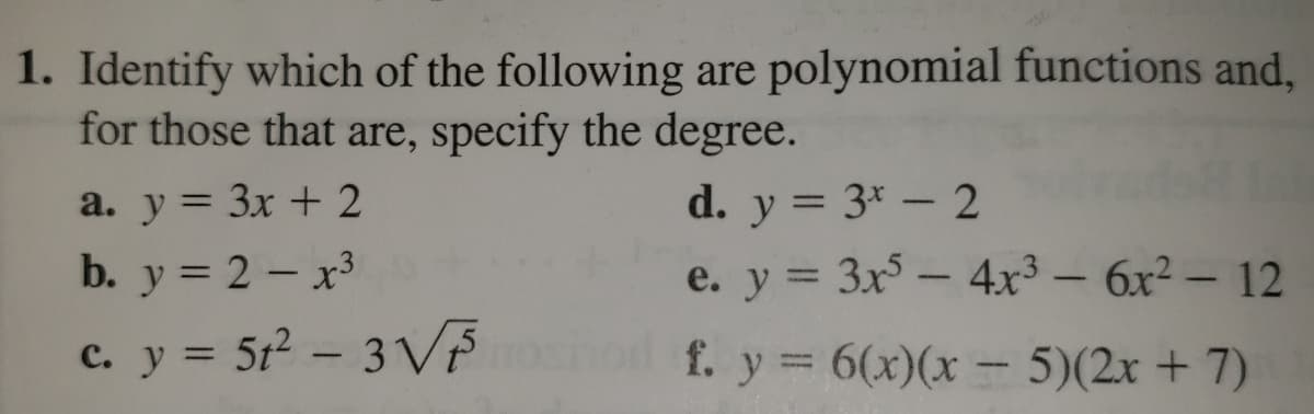 1. Identify which of the following are polynomial functions and,
for those that are, specify the degree.
a. y = 3x + 2
d. y = 3* – 2
%3D
%3D
e. y = 3x - 4x³ – 6x² – 12
c. y = 5t2 - 3 VPod – 5)(2x + 7)
b. y = 2 - x3
f. y 6(x)(x
%3D
%3D
