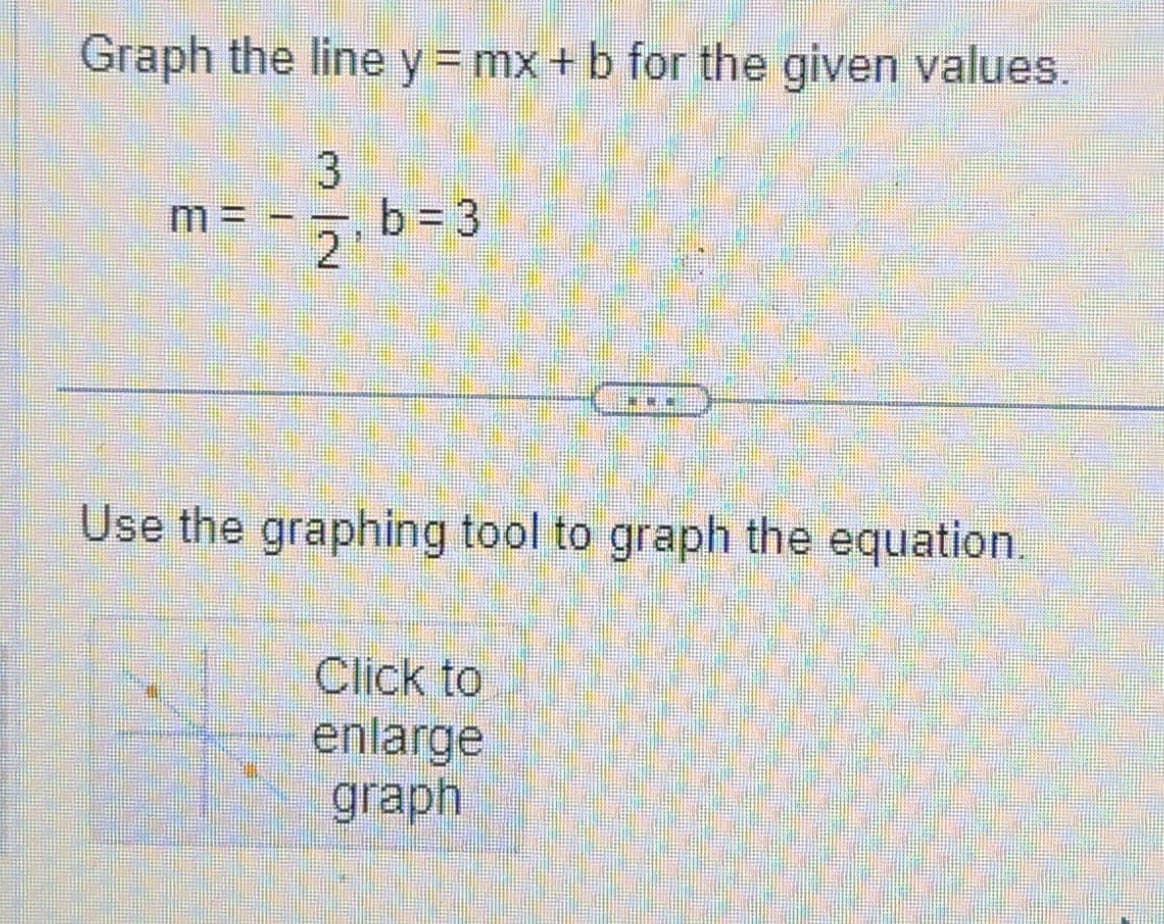 Graph the line y = mx + b for the given values.
3
2
m=
b=3
***
Use the graphing tool to graph the equation.
Click to
enlarge
graph