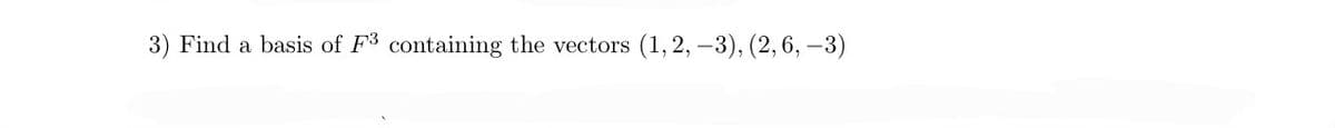 3) Find a basis of F3 containing the vectors (1, 2, -3), (2, 6, -3)