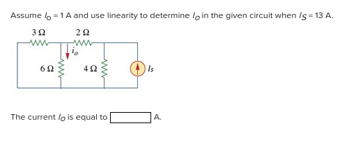 Assume / = 1 A and use linearity to determine / in the given circuit when /S= 13 A.
222
www
392
www
62
492
The current lo is equal to
Is
A.