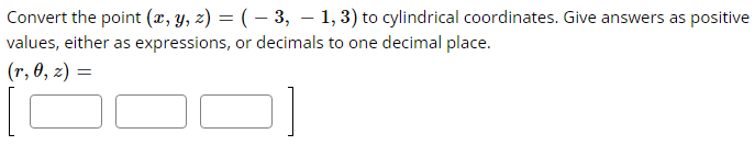 Convert the point (x, y, z) = ( − 3, − 1, 3) to cylindrical coordinates. Give answers as positive
-
values, either as expressions, or decimals to one decimal place.
(r, 0, z) =