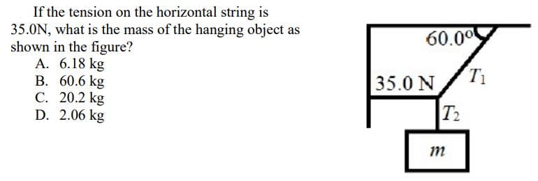 If the tension on the horizontal string is
35.0N, what is the mass of the hanging object as
shown in the figure?
A. 6.18 kg
B. 60.6 kg
C. 20.2 kg
D. 2.06 kg
60.0⁰
35.0 N
T₂
m
T₁