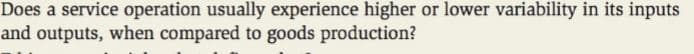 Does a service operation usually experience higher or lower variability in its inputs
and outputs, when compared to goods production?
