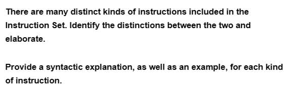 There are many distinct kinds of instructions included in the
Instruction Set. Identify the distinctions between the two and
elaborate.
Provide a syntactic explanation, as well as an example, for each kind
of instruction.