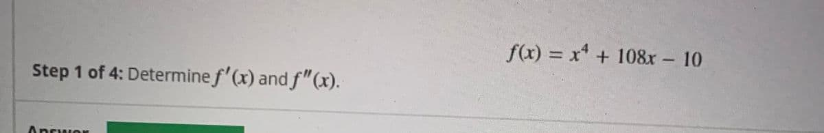 f(x) = x* + 108x 10
%3D
Step 1 of 4: Determine f'(x) and f"(x).
Ancwor
