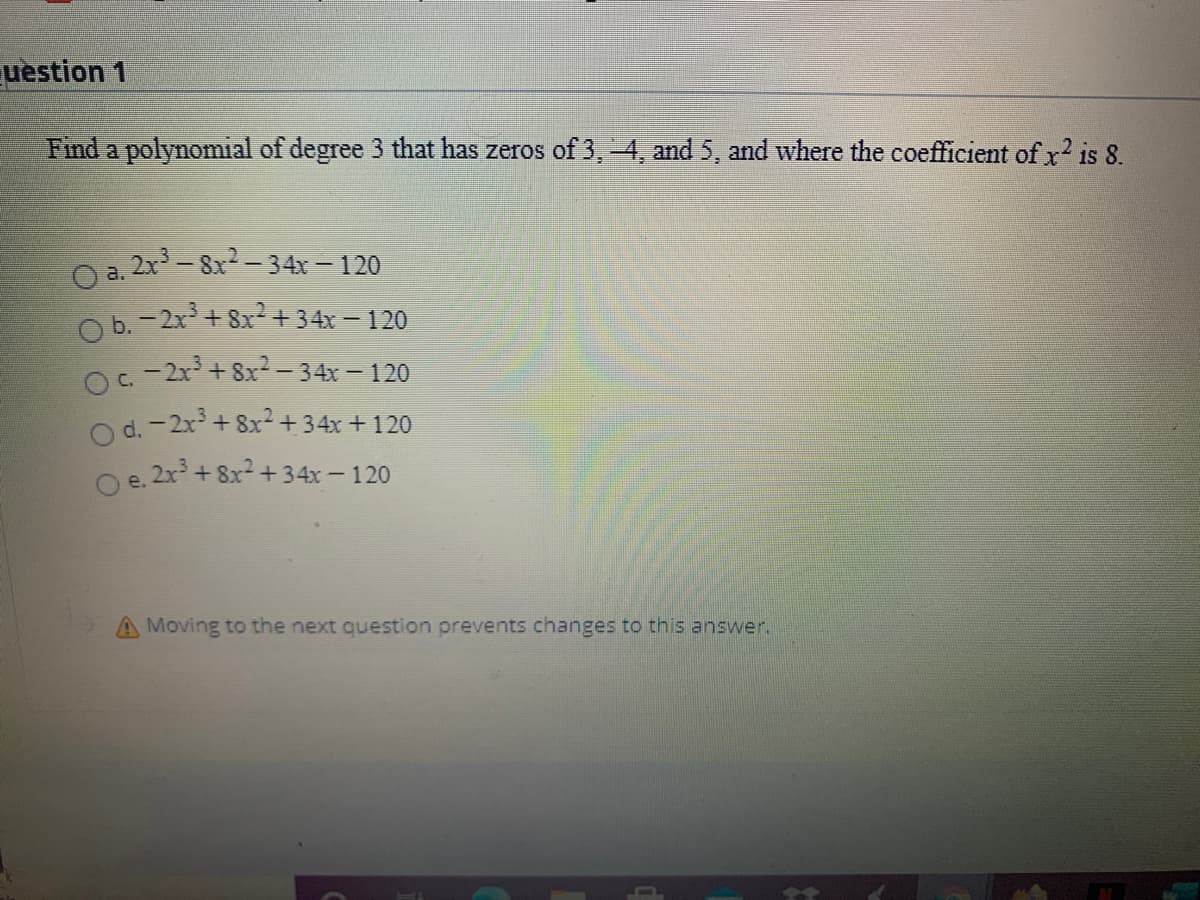 Find
a polynomial of degree 3 that has zeros of 3, 4, and 5, and where the coefficient of x? is 8.
2x - 8x- 34x - 120
