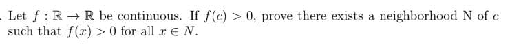 Let f RR be continuous. If f(c) > 0, prove there exists a neighborhood N of c
:
such that f(x) > 0 for all x € N.