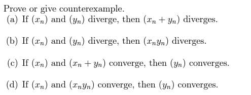 Prove or give
counterexample.
(a) If (rn) and (yn) diverge, then (x + yn) diverges.
(b) If (x) and (yn) diverge, then (anyn) diverges.
(c) If (n) and (En + yn) converge, then (yn) converges.
(d) If (n) and (nyn) converge, then (yn) converges.