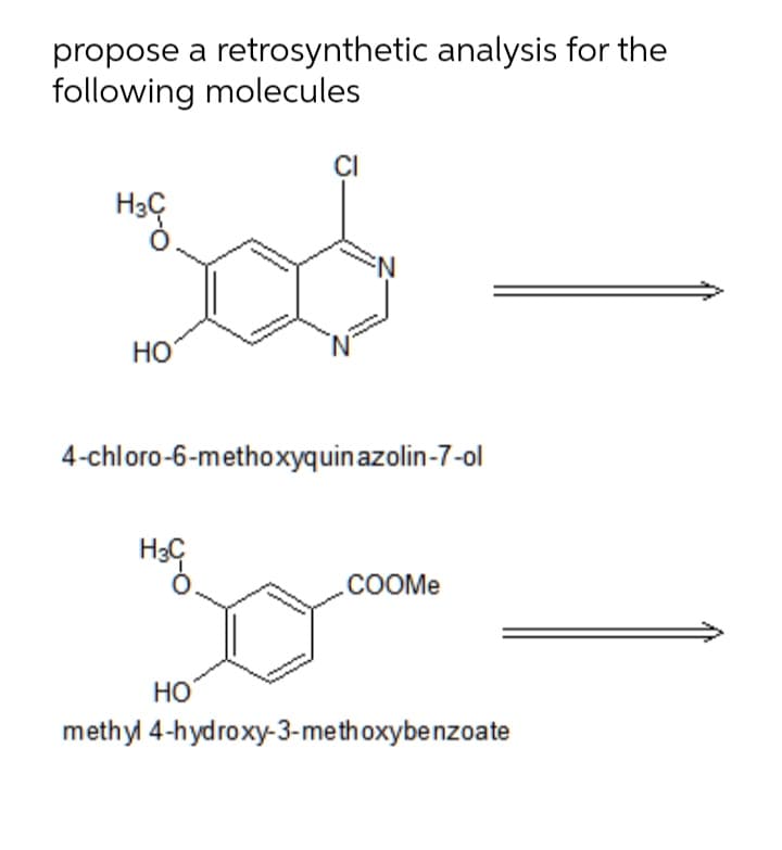 propose a retrosynthetic analysis for the
following molecules
N:
Но
4-chloro-6-methoxyquinazolin-7-ol
COOME
Но
methyl 4-hydroxy-3-methoxybenzoate
