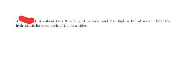 3.
hydrostatic force on each of the four sides.
A cuboid tank 8 m long, 4 m wide, and 2 m high is full of water. Find the
