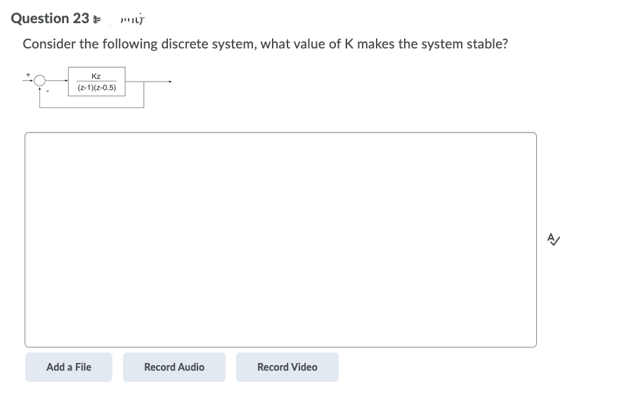 Question 23 "
Consider the following discrete system, what value of K makes the system stable?
Kz
(z-1)(z-0.5)
Add a File
Record Audio
Record Video
