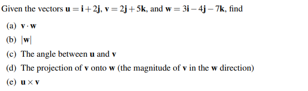 Given the vectors u=i+2j, v = 2j+5k, and w = 3i – 4j – 7k, find
(а) v. w
(b) |w|
(c) The angle between u and v
(d) The projection of v onto w (the magnitude of v in the w direction)
(е) ихv
