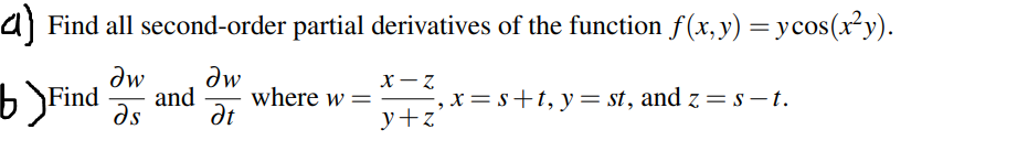 a) Find all second-order partial derivatives of the function f(x,y) = ycos(x²y).
dw
dw
b)Find as
where w ==, x=s+t, y=st, and z = s – t.
and
dt
y+z
