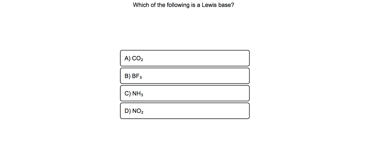 Which of the following is a Lewis base?
A) CO2
B) BF3
C) NH3
D) NO2
