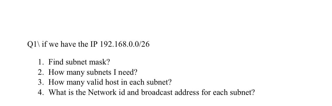 Q1\ if we have the IP 192.168.0.0/26
1. Find subnet mask?
2. How many subnets I need?
3. How many valid host in each subnet?
4. What is the Network id and broadcast address for each subnet?
